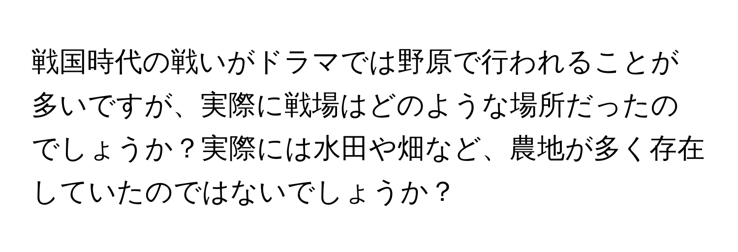 戦国時代の戦いがドラマでは野原で行われることが多いですが、実際に戦場はどのような場所だったのでしょうか？実際には水田や畑など、農地が多く存在していたのではないでしょうか？