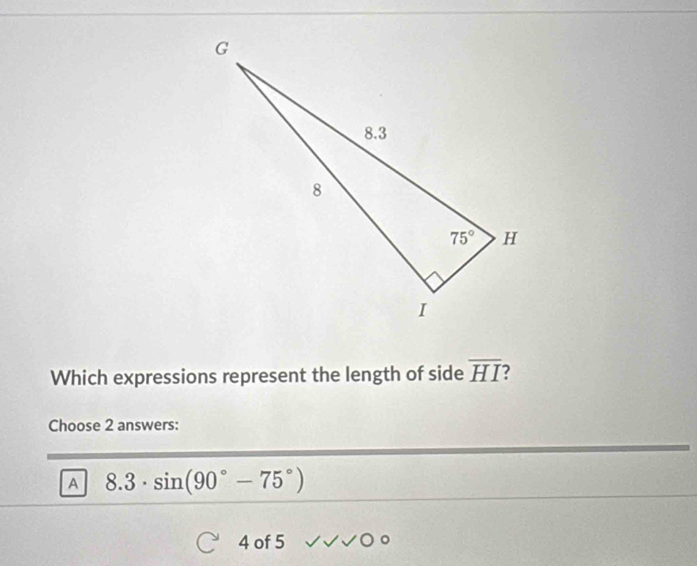 Which expressions represent the length of side overline HI ?
Choose 2 answers:
A 8.3· sin (90°-75°)
4 of 5