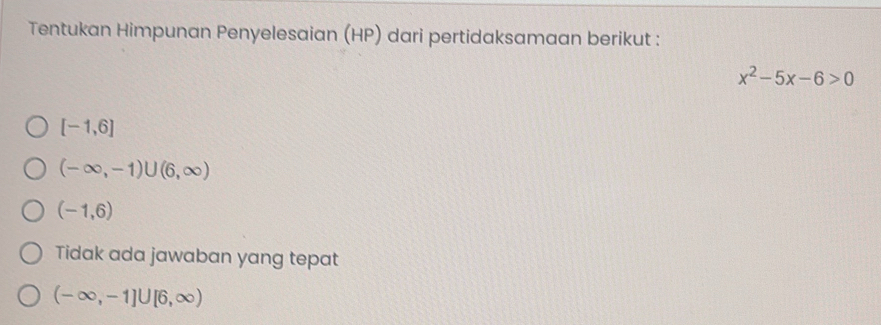 Tentukan Himpunan Penyelesaian (HP) dari pertidaksamaan berikut :
x^2-5x-6>0
[-1,6]
(-∈fty ,-1)∪ (6,∈fty )
(-1,6)
Tidak ada jawaban yang tepat
(-∈fty ,-1]∪ [6,∈fty )