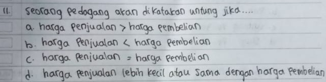 seorang pedogang aran dikatakan untung jikd.
a harga penjualan> harga pembelian
b. harga Penjualan (harga pembelian
C. harga penjualan = harga pembelian
d. harga penjualan lebin kecil atau sama dengan harga pembelian