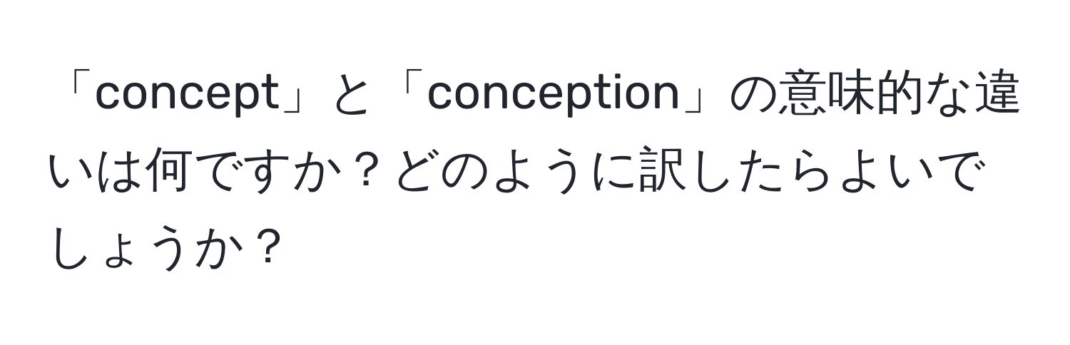 「concept」と「conception」の意味的な違いは何ですか？どのように訳したらよいでしょうか？