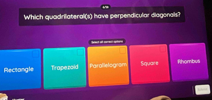 6/58
Which quadrilateral(s) have perpendicular diagonals?
Select all correct options
Rectangle Trapezoid Parallelogram Square Rhombus
Submit