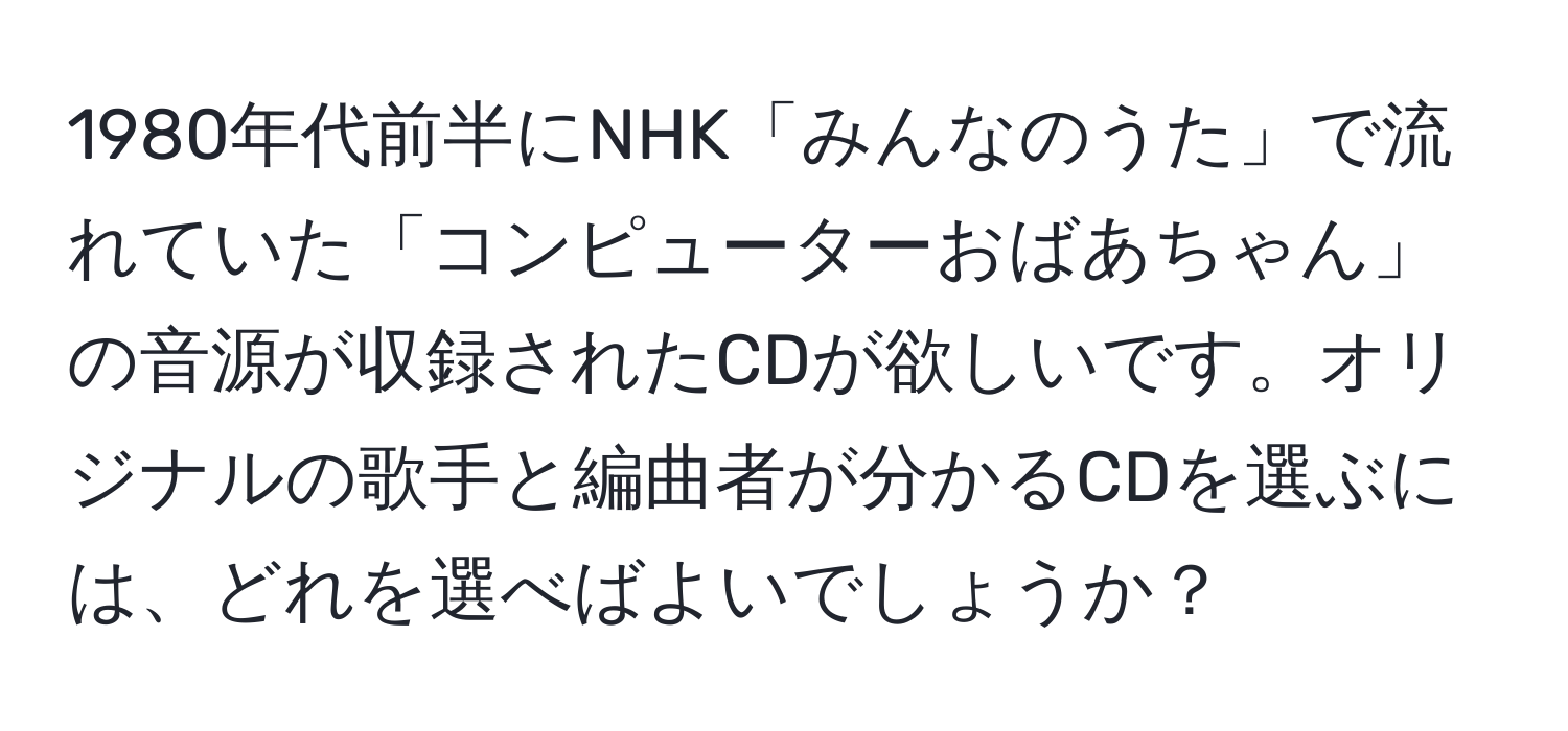 1980年代前半にNHK「みんなのうた」で流れていた「コンピューターおばあちゃん」の音源が収録されたCDが欲しいです。オリジナルの歌手と編曲者が分かるCDを選ぶには、どれを選べばよいでしょうか？