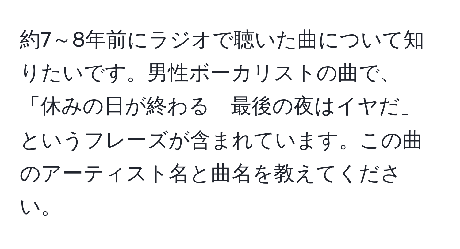 約7～8年前にラジオで聴いた曲について知りたいです。男性ボーカリストの曲で、「休みの日が終わる　最後の夜はイヤだ」というフレーズが含まれています。この曲のアーティスト名と曲名を教えてください。