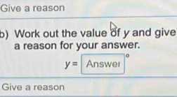 Give a reason 
b) Work out the value of y and give 
a reason for your answer.
y= Answer 
Give a reason