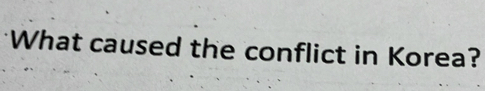 What caused the conflict in Korea?