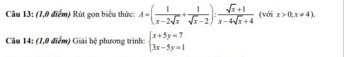 (1,0 điểm) Rút gọn biểu thức: A=( 1/x-2sqrt(x) + 1/sqrt(x)-2 ): (sqrt(x)+1)/x-4sqrt(x)+4  (với x>0;x!= 4). 
Câu 14: (1,0 điểm) Giải hệ phương trình: beginarrayl x+5y=7 3x-5y=1endarray.