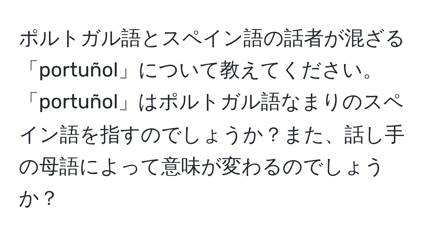 ポルトガル語とスペイン語の話者が混ざる「portuñol」について教えてください。「portuñol」はポルトガル語なまりのスペイン語を指すのでしょうか？また、話し手の母語によって意味が変わるのでしょうか？