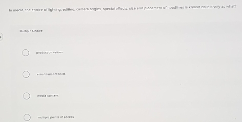 In media, the choice of lighting, editing, camera angles, special effects, size and placement of headlines is known collectively as what?
Multiple Choice
production values
entertain ment te xts
media content
multiple points of eccess