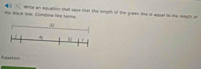 Write an equation that says that the length of the green line is equal to the length of 
the black lime. Combine like terms 
Equation