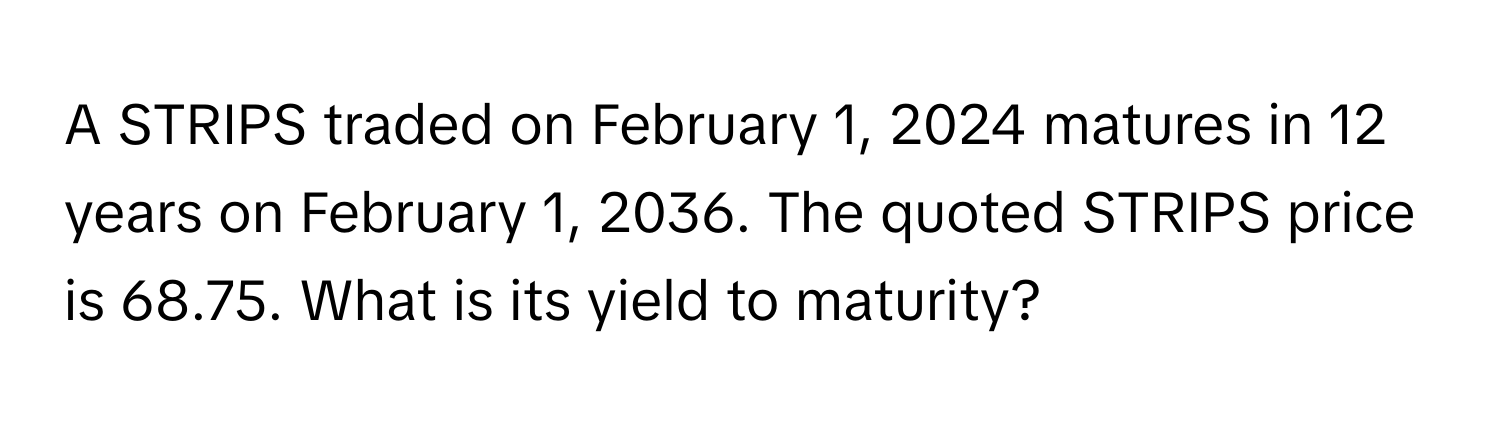 A STRIPS traded on February 1, 2024 matures in 12 years on February 1, 2036. The quoted STRIPS price is 68.75. What is its yield to maturity?