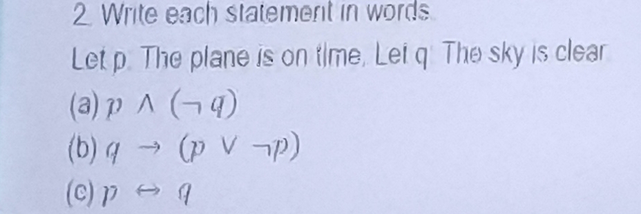 Write each statement in words. 
Let p. The plane is on time, Let q. The sky is clear 
(a) pwedge (neg q)
(b) qto (pvee neg p)
(c) prightarrow q