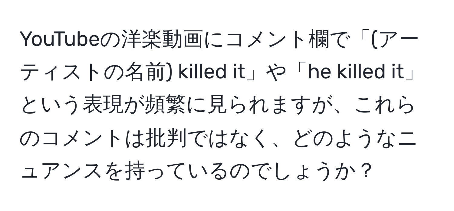 YouTubeの洋楽動画にコメント欄で「(アーティストの名前) killed it」や「he killed it」という表現が頻繁に見られますが、これらのコメントは批判ではなく、どのようなニュアンスを持っているのでしょうか？