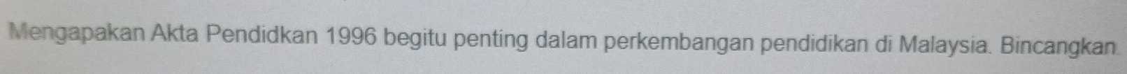 Mengapakan Akta Pendidkan 1996 begitu penting dalam perkembangan pendidikan di Malaysia. Bincangkan.