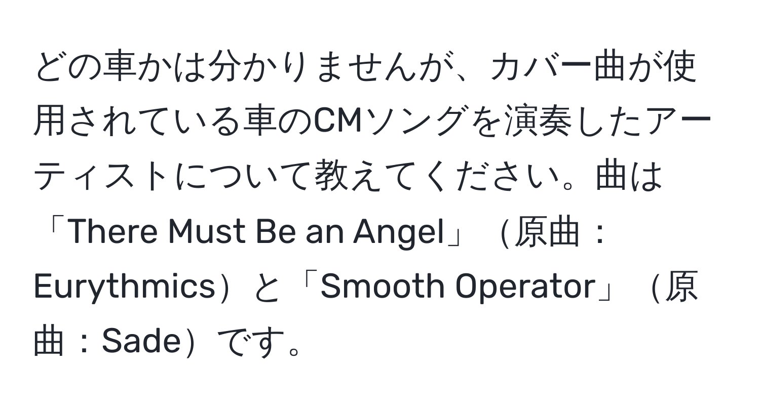 どの車かは分かりませんが、カバー曲が使用されている車のCMソングを演奏したアーティストについて教えてください。曲は「There Must Be an Angel」原曲：Eurythmicsと「Smooth Operator」原曲：Sadeです。