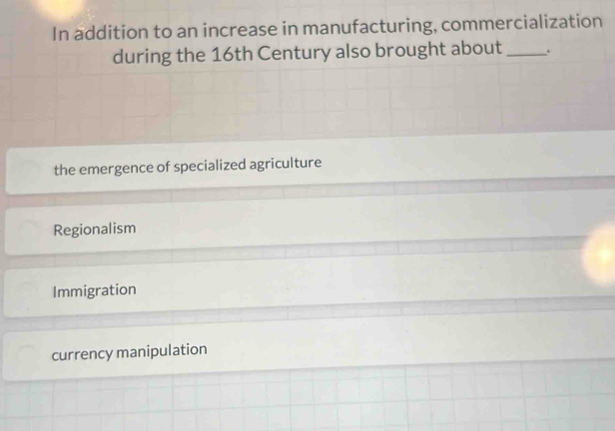 In addition to an increase in manufacturing, commercialization
during the 16th Century also brought about _.
the emergence of specialized agriculture
Regionalism
Immigration
currency manipulation