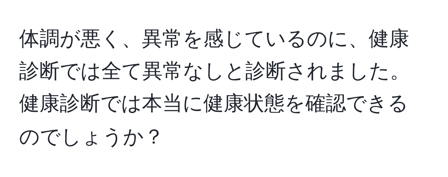 体調が悪く、異常を感じているのに、健康診断では全て異常なしと診断されました。健康診断では本当に健康状態を確認できるのでしょうか？