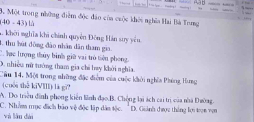 Một trong những điểm độc đáo của cuộc khởi nghĩa Hai Bà Trưng

(40-43) là
A. khởi nghĩa khi chính quyền Đông Hán suy yếu.
3. thu hút đông đảo nhân dân tham gia.
C. lực lượng thủy binh giữ vai trò tiên phong.
D. nhiều nữ tướng tham gia chỉ huy khởi nghĩa.
Câu 14. Một trong những đặc điểm của cuộc khởi nghĩa Phùng Hưng
(cuối thể kiVIII) là gì?
A. Do triều đinh phong kiến lãnh đạo.B. Chống lại ách cai trị của nhà Đường.
C. Nhằm mục đích bảo vệ độc lập dân tộc. " D. Giảnh được thắng lợi trọn ven
và lâu dài