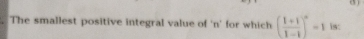 (5 ) 
The smallest positive integral value of ' n ' for which ( (1+i)/1-i )^n=1 is: