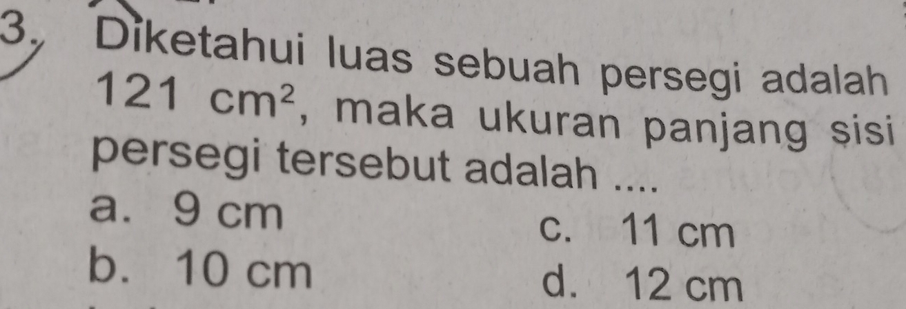 Diketahui luas sebuah persegi adalah
121cm^2 , maka ukuran panjang sisi
persegi tersebut adalah ....
a. 9 cm
c. 11 cm
b. 10 cm
d. 12 cm