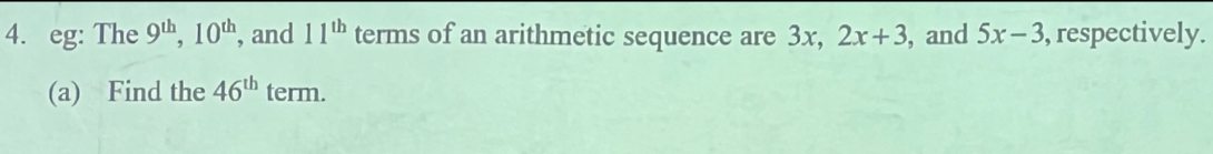 eg: The 9^(th), 10^(th) , and 11^(th) terms of an arithmetic sequence are 3x, 2x+3 , and 5x-3 , respectively. 
(a) Find the 46^(th) term.