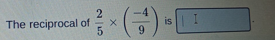 The reciprocal of  2/5 * ( (-4)/9 )is□.