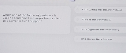 SMTP (Simple Mail Transfer Protocol)
Which one of the following protocols is
used to send email messages from a client 
to a server in Tier 1 Support? FTP (File Transfer Protocol)
HTTP (HyperText Transfer Protocol)
DNS (Domain Name System)