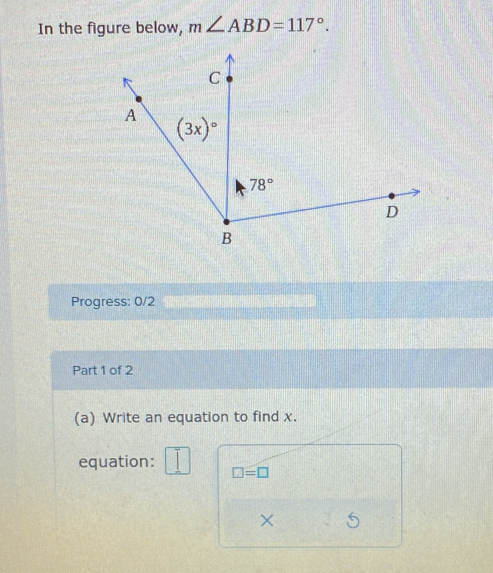 In the figure below, m∠ ABD=117°.
Progress: 0/2
Part 1 of 2
(a) Write an equation to find x.
equation:
□ =□
×