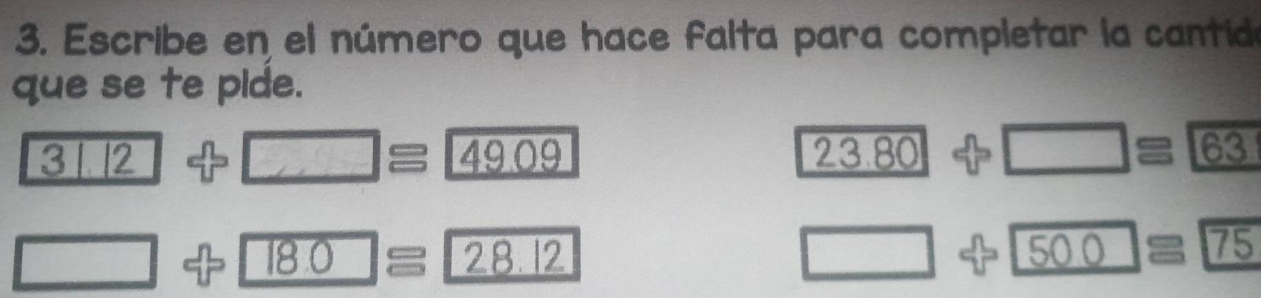 Escribe en el número que hace falta para completar la cantida 
que se te pide.
3 12
□ ≌ 49.09
23.80-□ =63
□
8.0=28.12
□
500=75