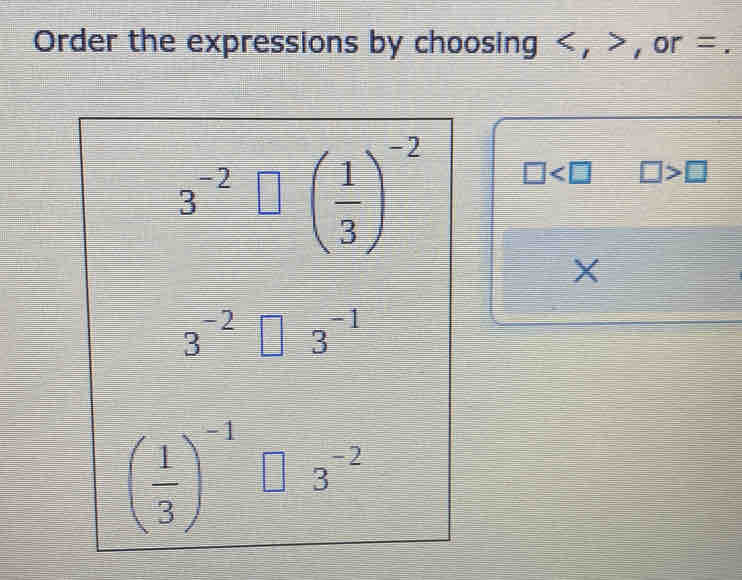 Order the expressions by choosing , , or =.
3^(-2)  □ /□   =□ ( 1/3 )^(-2)^
□ □ >□
X
3^(-2)□  □ /□   3^(-1)
( 1/3 )^-1□ : 3^(-2)
=