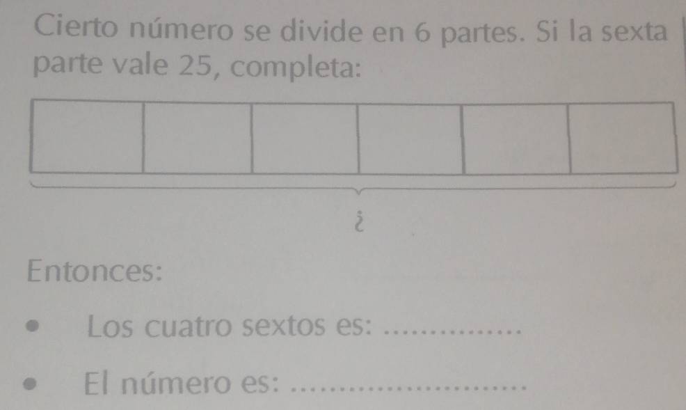 Cierto número se divide en 6 partes. Si la sexta 
parte vale 25, completa: 
Entonces: 
Los cuatro sextos es:_ 
El número es:_