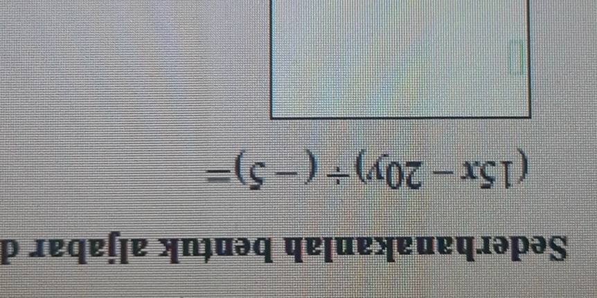 Sederhanakanlah bentuk aljabar d
(15x-20y)/ (-5)=