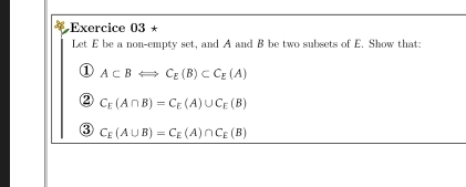 Exercice 03* 
Let E be a non-empty set, and A and B be two subsets of E. Show that: 
① A⊂ BLeftrightarrow C_E(B)⊂ C_E(A)
2 C_E(A∩ B)=C_E(A)∪ C_E(B)
3 C_E(A∪ B)=C_E(A)∩ C_E(B)