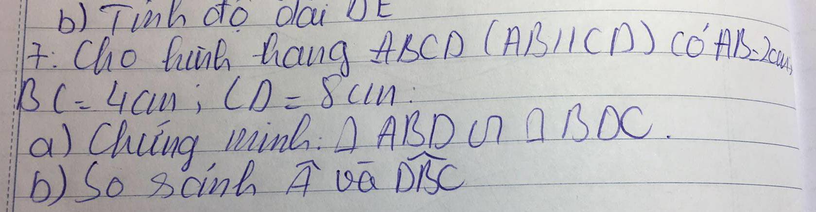 Tinh do dai UÉ 
7: Cho hink hang ABCD (ABparallel CD)CO'AB=2CO_1,
BC=4cm; CD=8cm : 
a) Chiing minh △ ABDG□ □ BDC
b) So scint widehat A Da widehat DBC