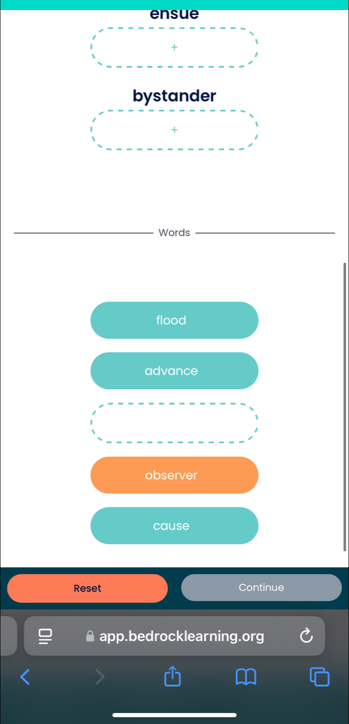 ensue 
bystander 
Words 
flood 
advance 
observer 
cause 
Reset Continue 
app.bedrocklearning.org