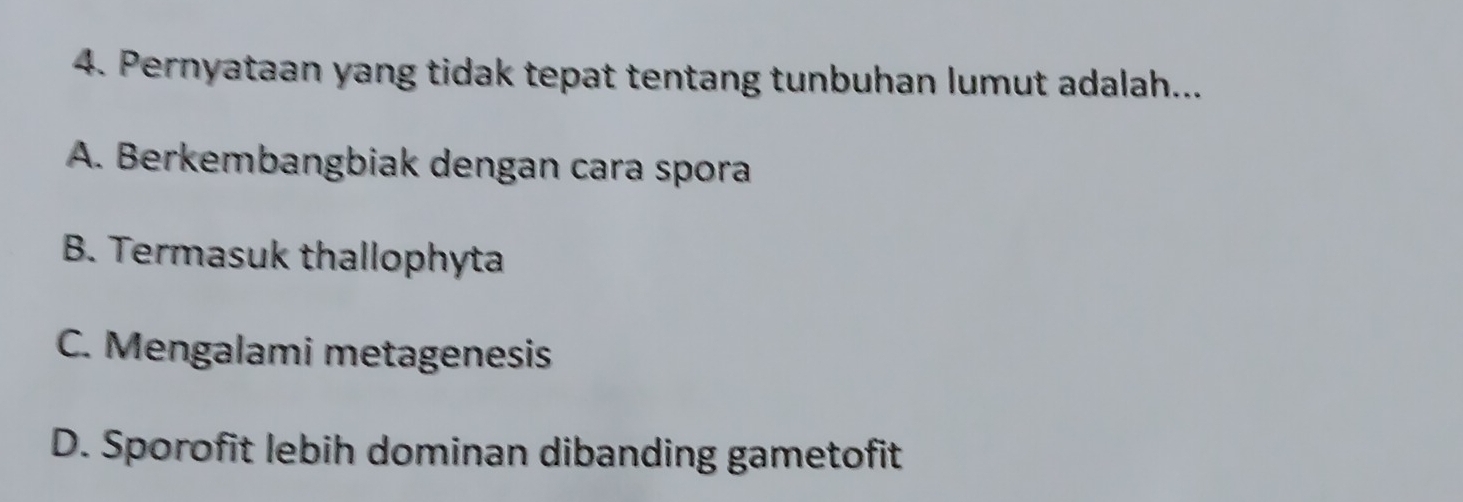 Pernyataan yang tidak tepat tentang tunbuhan lumut adalah...
A. Berkembangbiak dengan cara spora
B. Termasuk thallophyta
C. Mengalami metagenesis
D. Sporofit lebih dominan dibanding gametofit