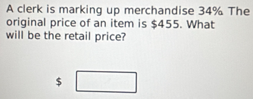 A clerk is marking up merchandise 34% The 
original price of an item is $455. What 
will be the retail price?
$