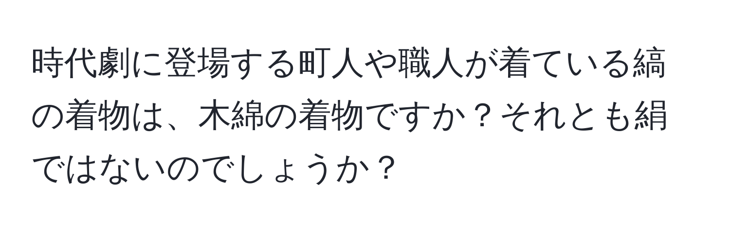 時代劇に登場する町人や職人が着ている縞の着物は、木綿の着物ですか？それとも絹ではないのでしょうか？