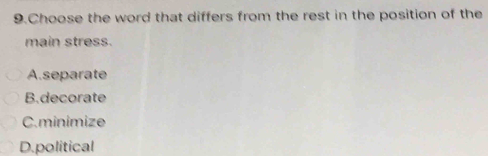 Choose the word that differs from the rest in the position of the
main stress.
A.separate
B.decorate
C.minimize
D.political