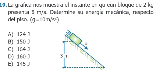 La gráfica nos muestra el instante en qu eun bloque de 2 kg
presenta 8 m/s. Determine su energía mecánica, respecto
del piso. (g=10m/s^2)
A) 124 J
B) 150 J
U
C) 164 J
D) 160 J 3 m
E) 145 J