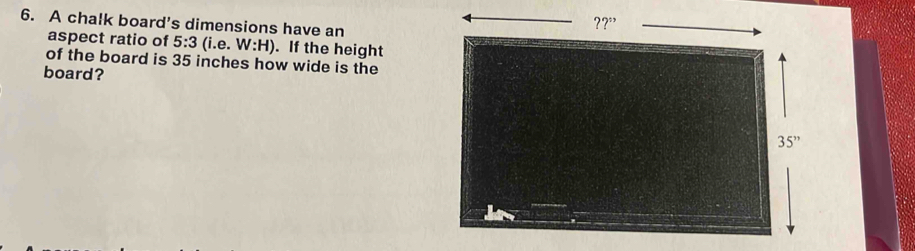 A chalk board's dimensions have an
aspect ratio of 5:3 (i.e. V surd :H). If the height
of the board is 35 inches how wide is the
board?