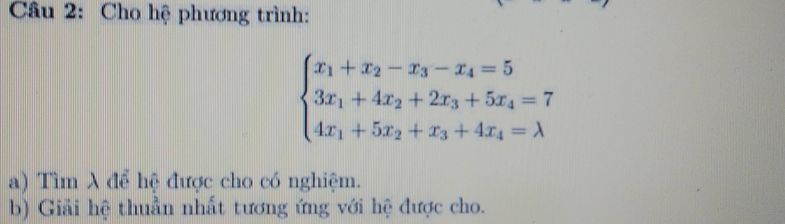 Cho hệ phương trình:
beginarrayl x_1+x_2-x_3-x_4=5 3x_1+4x_2+2x_3+5x_4=7 4x_1+5x_2+x_3+4x_4=lambda endarray.
a) Tìm λ để hệ được cho có nghiệm. 
b) Giải hệ thuần nhất tương ứng với hệ được cho.