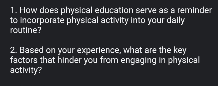 How does physical education serve as a reminder 
to incorporate physical activity into your daily 
routine? 
2. Based on your experience, what are the key 
factors that hinder you from engaging in physical 
activity?