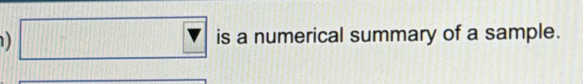 ) □ is a numerical summary of a sample.