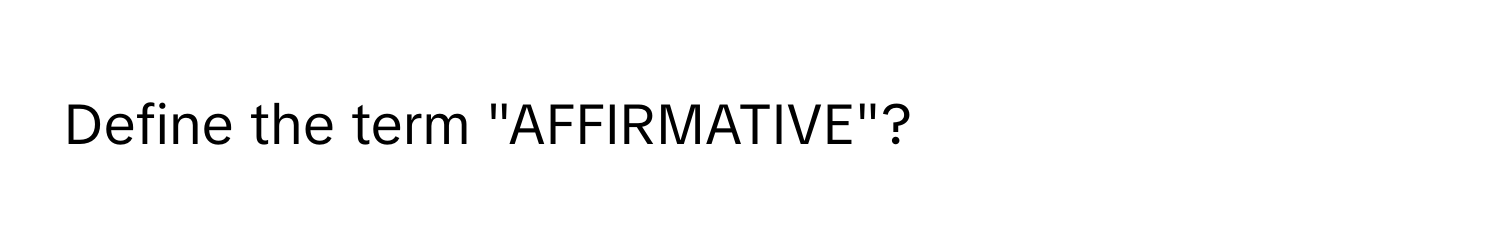 Define the term "AFFIRMATIVE"?