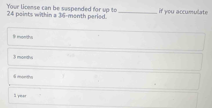 Your license can be suspended for up to _if you accumulate
24 points within a 36-month period.
9 months
3 months
6 months
1 year