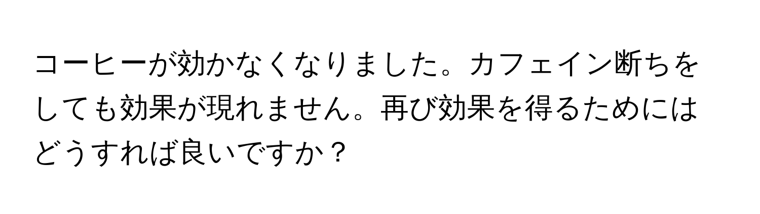 コーヒーが効かなくなりました。カフェイン断ちをしても効果が現れません。再び効果を得るためにはどうすれば良いですか？