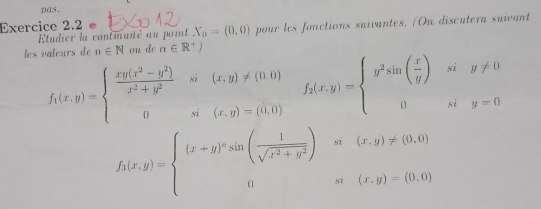 p(s. 
Exercice 2.2 ● X_a=(0,0) pour les fonctions suivantes. (On discutera suivant 
Etudier la contmuité au poit 
les valœurs de n∈ N ou de n∈ R^+)
f_1(x,y)=beginarrayl  (xy(x^2-y^2))/x^2+y^2 si(x,y)!= (0,0) 0si(x,y)=(0,0)endarray. f_2(x,y)=beginarrayl y^2sin ( x/y )siy!= 0 0siy=0endarray.
f_3(x,y)=beginarrayl (x+y)^nsin ( 1/sqrt(x^2+y^2) )si(x,y)!= (0,0) 0si(x,y)=(0,0)endarray.