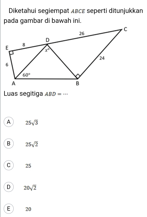 Diketahui segiempat ABCE seperti ditunjukkan
pada gambar di bawah ini.
Luas segitiga ABD=·s
A 25sqrt(3)
B 25sqrt(2)
C 25
D 20sqrt(2)
E 20