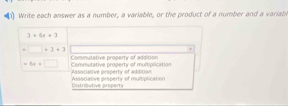 Write each answer as a number, a variable, or the product of a number and a variabl
3+6x+3
=□ +3+3
Commutative property of addition
=6x+□ Commutative property of multiplication
Associative property of addition
Associative property of multiplication
Distributive property